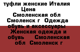 туфли женские Италия › Цена ­ 2 500 - Смоленская обл., Смоленск г. Одежда, обувь и аксессуары » Женская одежда и обувь   . Смоленская обл.,Смоленск г.